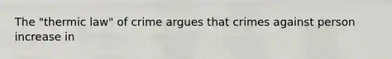 The "thermic law" of crime argues that crimes against person increase in