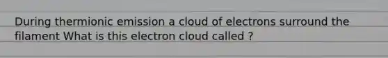 During thermionic emission a cloud of electrons surround the filament What is this electron cloud called ?