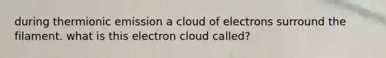 during thermionic emission a cloud of electrons surround the filament. what is this electron cloud called?