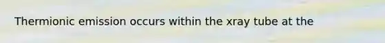 Thermionic emission occurs within the xray tube at the