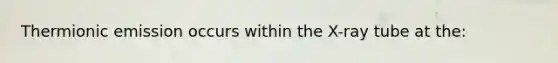 Thermionic emission occurs within the X-ray tube at the: