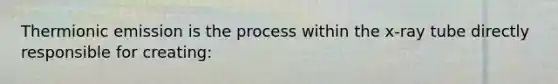 Thermionic emission is the process within the x-ray tube directly responsible for creating: