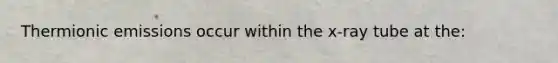 Thermionic emissions occur within the x-ray tube at the: