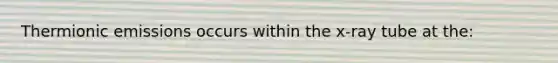 Thermionic emissions occurs within the x-ray tube at the: