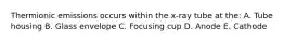 Thermionic emissions occurs within the x-ray tube at the: A. Tube housing B. Glass envelope C. Focusing cup D. Anode E. Cathode