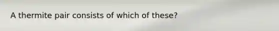 A thermite pair consists of which of these?