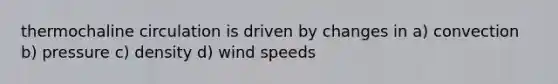 thermochaline circulation is driven by changes in a) convection b) pressure c) density d) wind speeds