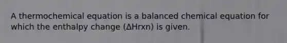 A thermochemical equation is a balanced chemical equation for which the enthalpy change (ΔHrxn) is given.