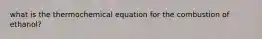 what is the thermochemical equation for the combustion of ethanol?