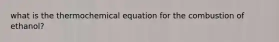 what is the thermochemical equation for the combustion of ethanol?