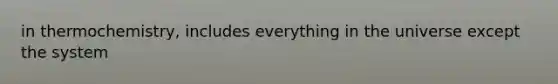 in thermochemistry, includes everything in the universe except the system