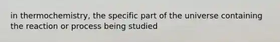 in thermochemistry, the specific part of the universe containing the reaction or process being studied