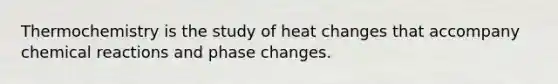 Thermochemistry is the study of heat changes that accompany chemical reactions and phase changes.