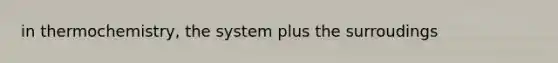 in thermochemistry, the system plus the surroudings