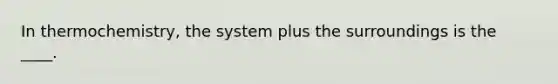 In thermochemistry, the system plus the surroundings is the ____.