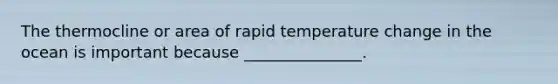 The thermocline or area of rapid temperature change in the ocean is important because _______________.