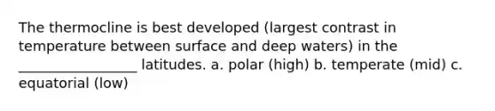 The thermocline is best developed (largest contrast in temperature between surface and deep waters) in the _________________ latitudes. a. polar (high) b. temperate (mid) c. equatorial (low)