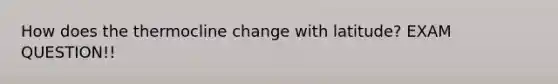 How does the thermocline change with latitude? EXAM QUESTION!!