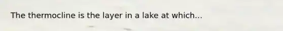 The thermocline is the layer in a lake at which...