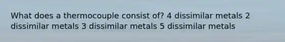 What does a thermocouple consist of? 4 dissimilar metals 2 dissimilar metals 3 dissimilar metals 5 dissimilar metals