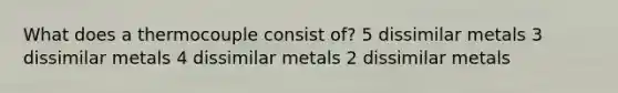 What does a thermocouple consist of? 5 dissimilar metals 3 dissimilar metals 4 dissimilar metals 2 dissimilar metals