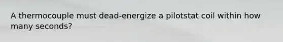 A thermocouple must dead-energize a pilotstat coil within how many seconds?