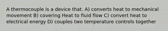 A thermocouple is a device that. A) converts heat to mechanical movement B) covering Heat to fluid flow C) convert heat to electrical energy D) couples two temperature controls together