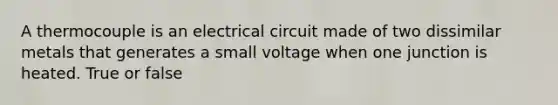 A thermocouple is an electrical circuit made of two dissimilar metals that generates a small voltage when one junction is heated. True or false