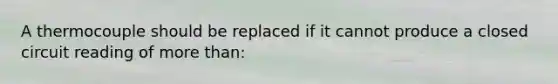 A thermocouple should be replaced if it cannot produce a closed circuit reading of more than: