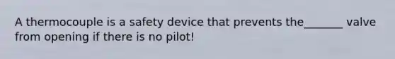 A thermocouple is a safety device that prevents the_______ valve from opening if there is no pilot!