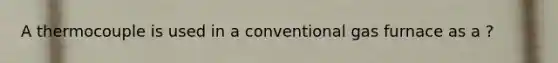 A thermocouple is used in a conventional gas furnace as a ?