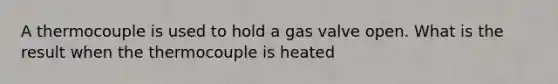 A thermocouple is used to hold a gas valve open. What is the result when the thermocouple is heated