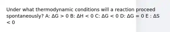 Under what thermodynamic conditions will a reaction proceed spontaneously? A: ΔG > 0 B: ΔH < 0 C: ΔG < 0 D: ΔG = 0 E : ΔS < 0