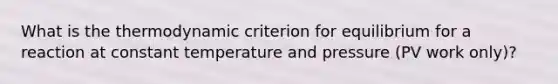 What is the thermodynamic criterion for equilibrium for a reaction at constant temperature and pressure (PV work only)?