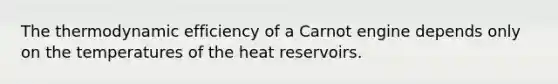 The thermodynamic efficiency of a Carnot engine depends only on the temperatures of the heat reservoirs.