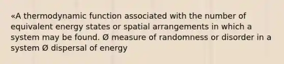 «A thermodynamic function associated with the number of equivalent energy states or spatial arrangements in which a system may be found. Ø measure of randomness or disorder in a system Ø dispersal of energy