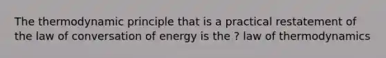 The thermodynamic principle that is a practical restatement of the law of conversation of energy is the ? law of thermodynamics