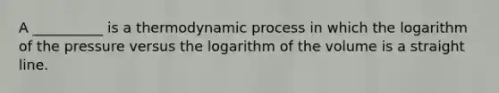 A __________ is a thermodynamic process in which the logarithm of the pressure versus the logarithm of the volume is a straight line.