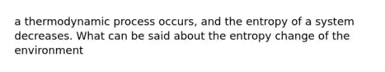a thermodynamic process occurs, and the entropy of a system decreases. What can be said about the entropy change of the environment
