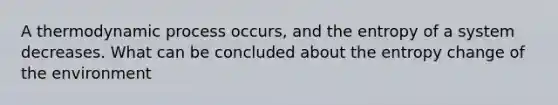 A thermodynamic process occurs, and the entropy of a system decreases. What can be concluded about the entropy change of the environment