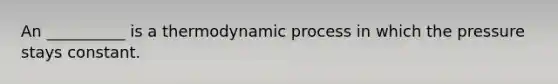 An __________ is a thermodynamic process in which the pressure stays constant.