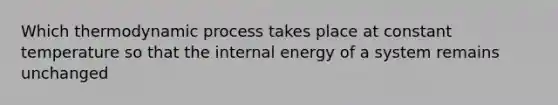 Which thermodynamic process takes place at constant temperature so that the internal energy of a system remains unchanged