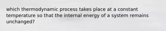 which thermodynamic process takes place at a constant temperature so that the internal energy of a system remains unchanged?