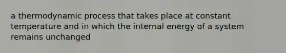 a thermodynamic process that takes place at constant temperature and in which the internal energy of a system remains unchanged