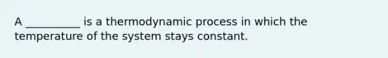 A __________ is a thermodynamic process in which the temperature of the system stays constant.