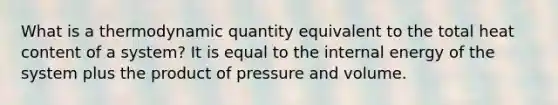 What is a thermodynamic quantity equivalent to the total heat content of a system? It is equal to the internal energy of the system plus the product of pressure and volume.