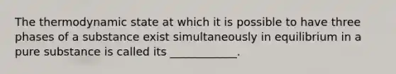 The thermodynamic state at which it is possible to have three phases of a substance exist simultaneously in equilibrium in a pure substance is called its ____________.