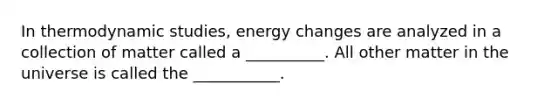 In thermodynamic studies, energy changes are analyzed in a collection of matter called a __________. All other matter in the universe is called the ___________.