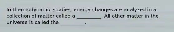 In thermodynamic studies, energy changes are analyzed in a collection of matter called a __________. All other matter in the universe is called the __________.