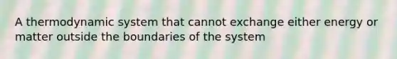 A thermodynamic system that cannot exchange either energy or matter outside the boundaries of the system